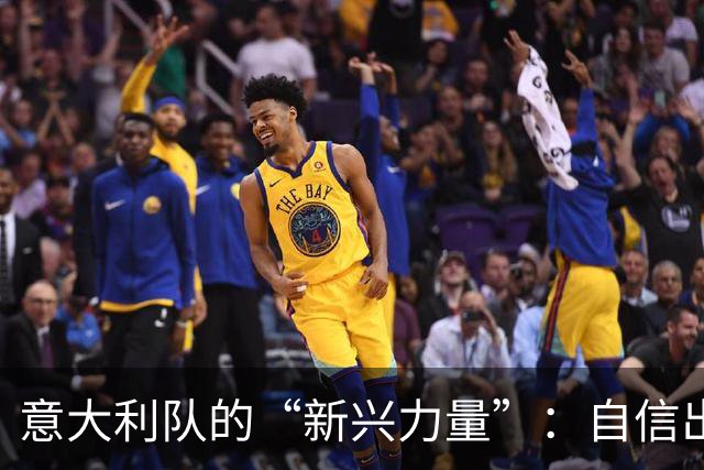 意大利队的“新兴力量”：自信出征，精彩不止于比赛